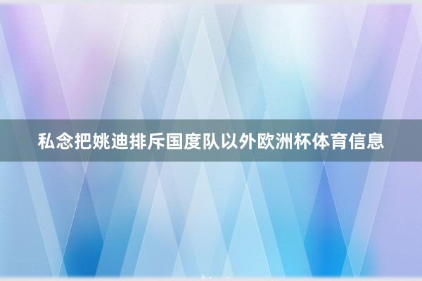 私念把姚迪排斥国度队以外欧洲杯体育信息