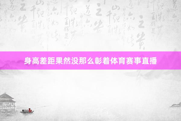 身高差距果然没那么彰着体育赛事直播