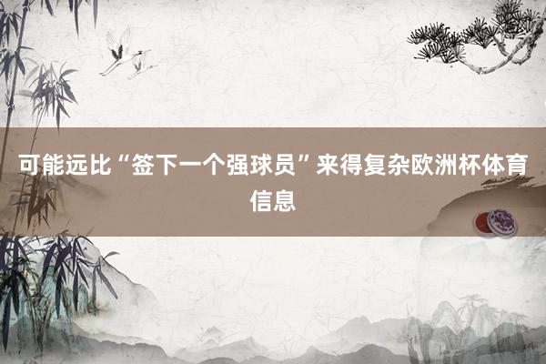 可能远比“签下一个强球员”来得复杂欧洲杯体育信息
