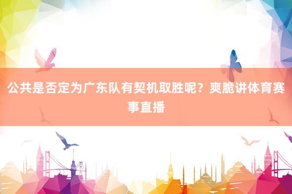 公共是否定为广东队有契机取胜呢？爽脆讲体育赛事直播