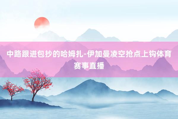 中路跟进包抄的哈姆扎-伊加曼凌空抢点上钩体育赛事直播
