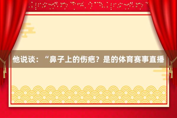 他说谈：“鼻子上的伤疤？是的体育赛事直播