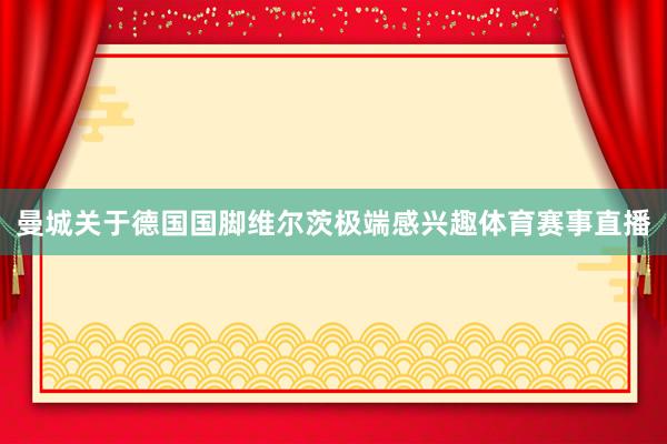 曼城关于德国国脚维尔茨极端感兴趣体育赛事直播