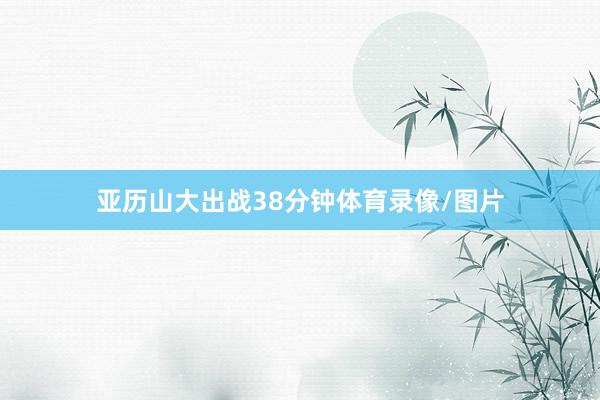 亚历山大出战38分钟体育录像/图片