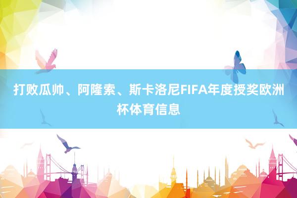 打败瓜帅、阿隆索、斯卡洛尼FIFA年度授奖欧洲杯体育信息