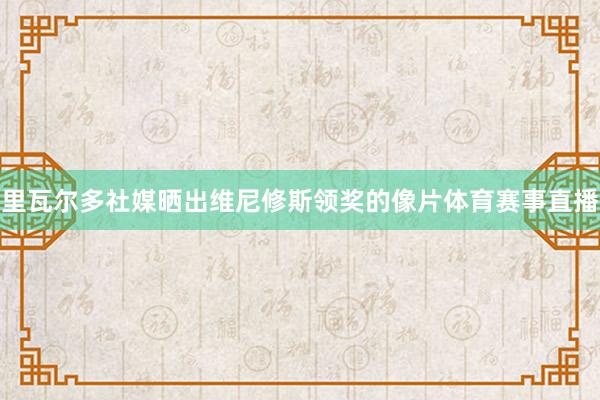 里瓦尔多社媒晒出维尼修斯领奖的像片体育赛事直播