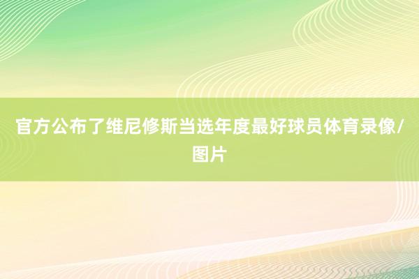 官方公布了维尼修斯当选年度最好球员体育录像/图片