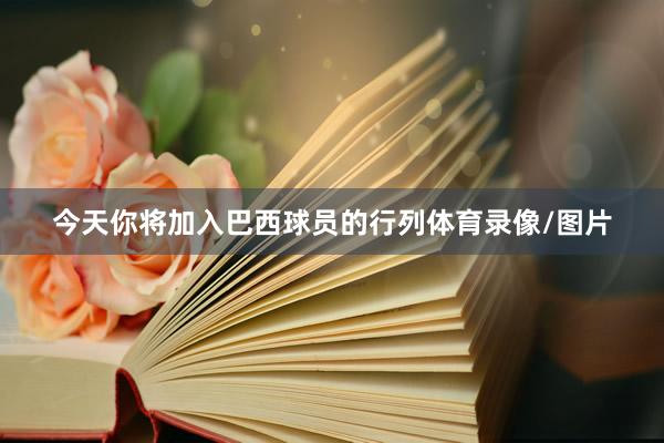 今天你将加入巴西球员的行列体育录像/图片