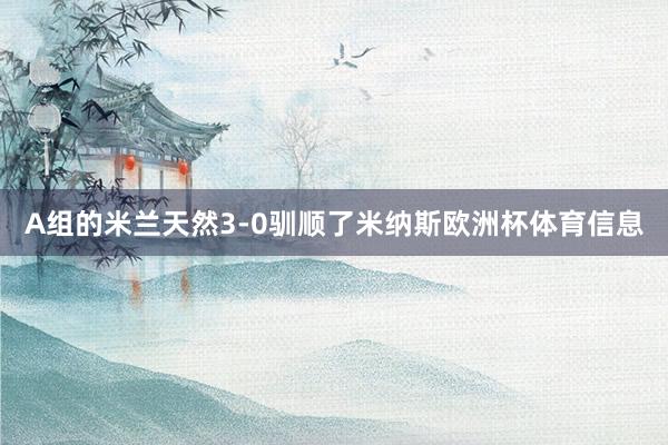 A组的米兰天然3-0驯顺了米纳斯欧洲杯体育信息