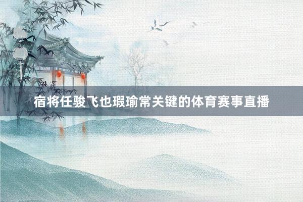 宿将任骏飞也瑕瑜常关键的体育赛事直播
