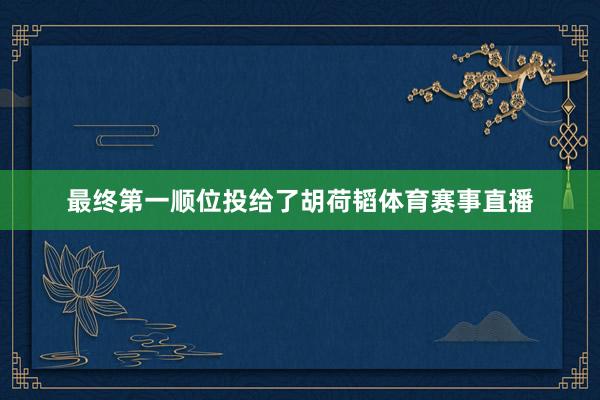 最终第一顺位投给了胡荷韬体育赛事直播