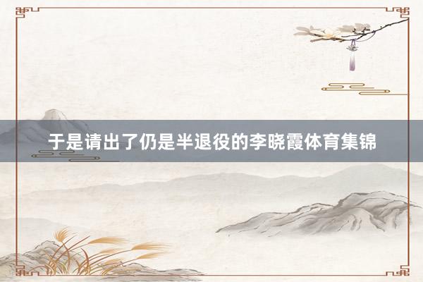 于是请出了仍是半退役的李晓霞体育集锦