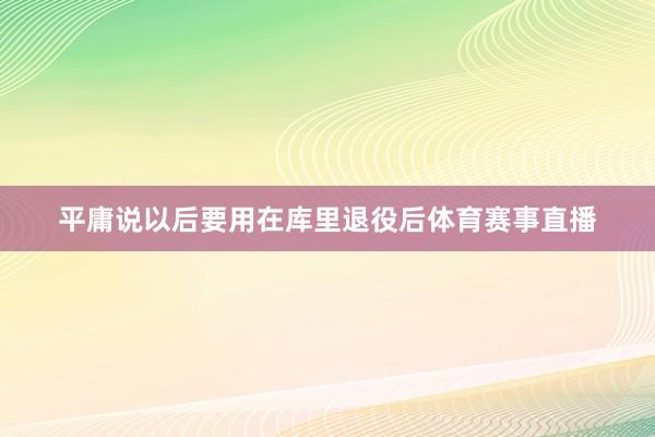 平庸说以后要用在库里退役后体育赛事直播