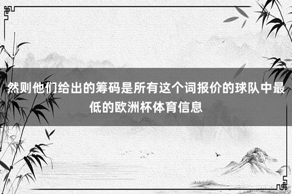 然则他们给出的筹码是所有这个词报价的球队中最低的欧洲杯体育信息
