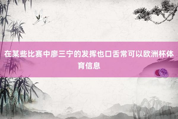 在某些比赛中廖三宁的发挥也口舌常可以欧洲杯体育信息