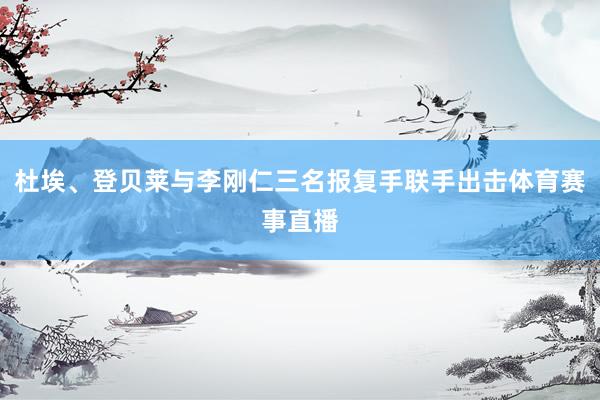 杜埃、登贝莱与李刚仁三名报复手联手出击体育赛事直播