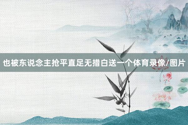 也被东说念主抢平直足无措白送一个体育录像/图片