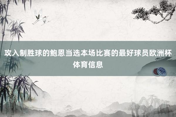 攻入制胜球的鲍恩当选本场比赛的最好球员欧洲杯体育信息