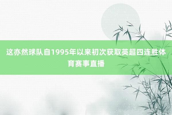 这亦然球队自1995年以来初次获取英超四连胜体育赛事直播