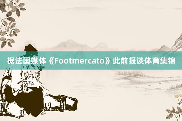 据法国媒体《Footmercato》此前报谈体育集锦
