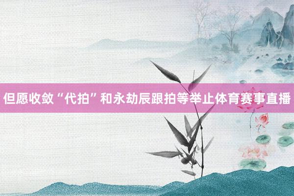 但愿收敛“代拍”和永劫辰跟拍等举止体育赛事直播