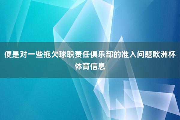 便是对一些拖欠球职责任俱乐部的准入问题欧洲杯体育信息