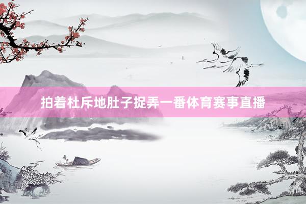 拍着杜斥地肚子捉弄一番体育赛事直播