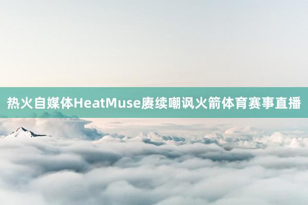 热火自媒体HeatMuse赓续嘲讽火箭体育赛事直播