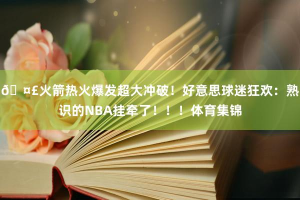 🤣火箭热火爆发超大冲破！好意思球迷狂欢：熟识的NBA挂牵了！！！体育集锦