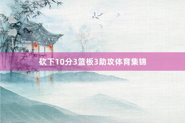 砍下10分3篮板3助攻体育集锦