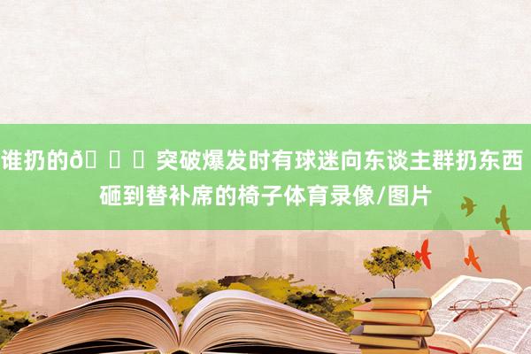 谁扔的👀突破爆发时有球迷向东谈主群扔东西 砸到替补席的椅子体育录像/图片