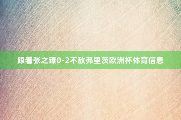 跟着张之臻0-2不敌弗里茨欧洲杯体育信息