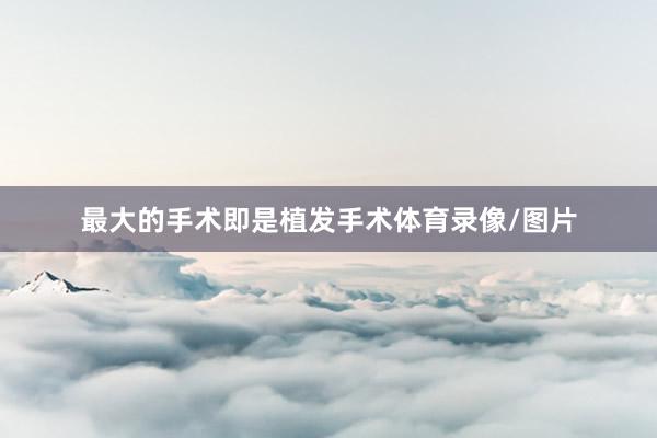 最大的手术即是植发手术体育录像/图片