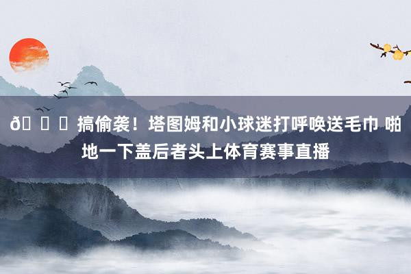 😆搞偷袭！塔图姆和小球迷打呼唤送毛巾 啪地一下盖后者头上体育赛事直播