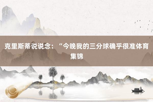 克里斯蒂说说念：“今晚我的三分球确乎很准体育集锦