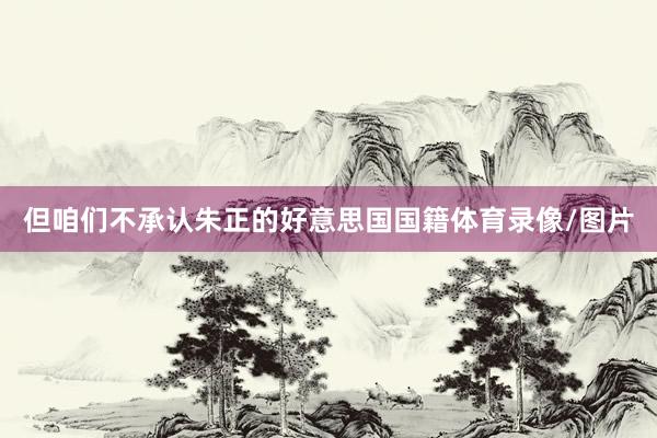 但咱们不承认朱正的好意思国国籍体育录像/图片