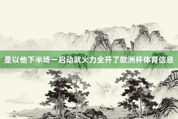 是以他下半场一启动就火力全开了欧洲杯体育信息