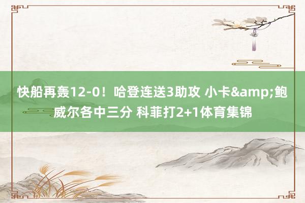快船再轰12-0！哈登连送3助攻 小卡&鲍威尔各中三分 科菲打2+1体育集锦