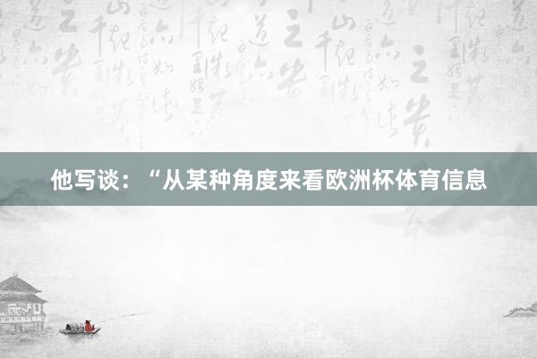 他写谈：“从某种角度来看欧洲杯体育信息