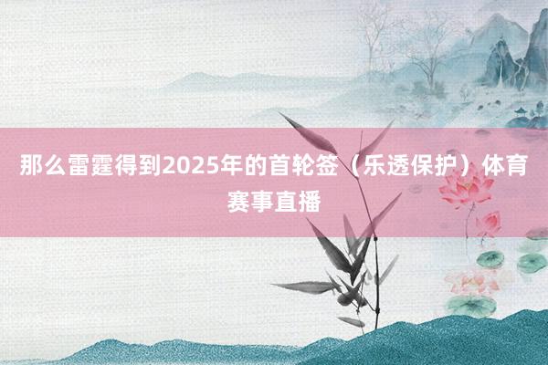 那么雷霆得到2025年的首轮签（乐透保护）体育赛事直播