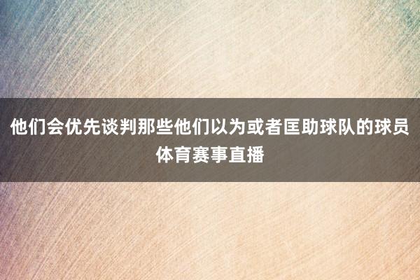 他们会优先谈判那些他们以为或者匡助球队的球员体育赛事直播