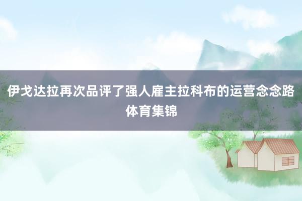 伊戈达拉再次品评了强人雇主拉科布的运营念念路体育集锦