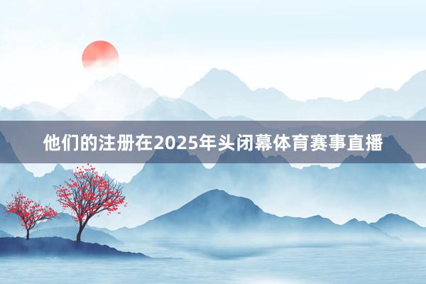 他们的注册在2025年头闭幕体育赛事直播