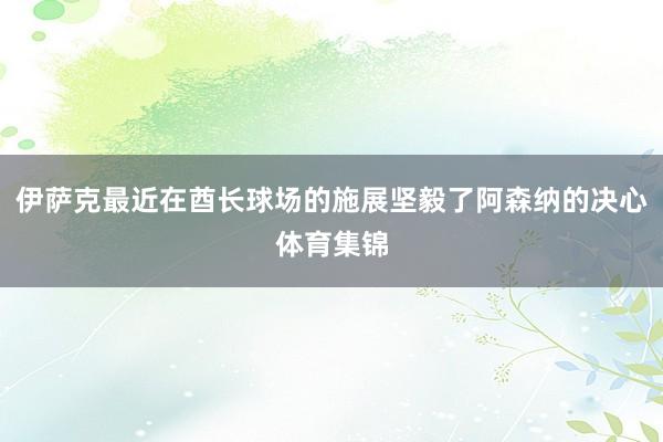伊萨克最近在酋长球场的施展坚毅了阿森纳的决心体育集锦