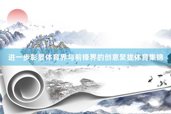 进一步彰显体育界与前锋界的创意聚拢体育集锦