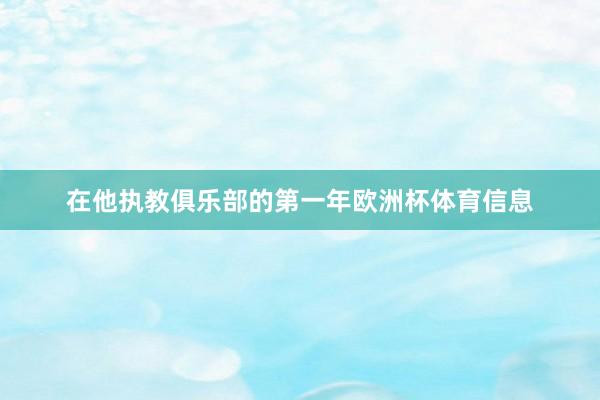 在他执教俱乐部的第一年欧洲杯体育信息
