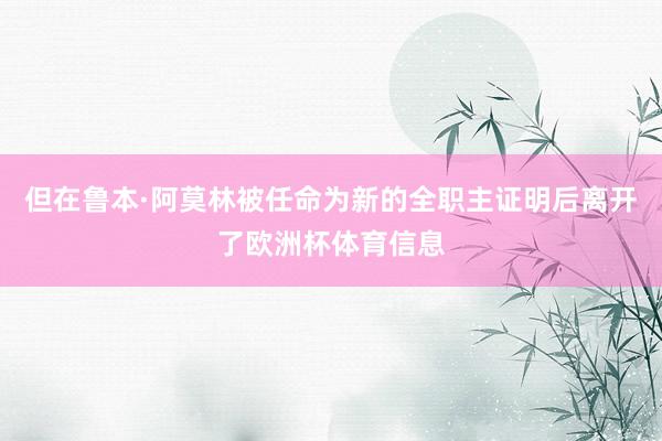 但在鲁本·阿莫林被任命为新的全职主证明后离开了欧洲杯体育信息