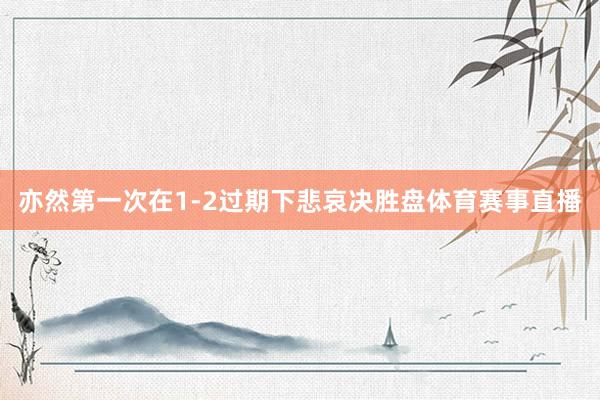 亦然第一次在1-2过期下悲哀决胜盘体育赛事直播
