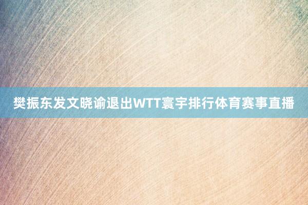 樊振东发文晓谕退出WTT寰宇排行体育赛事直播