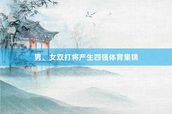 男、女双打将产生四强体育集锦